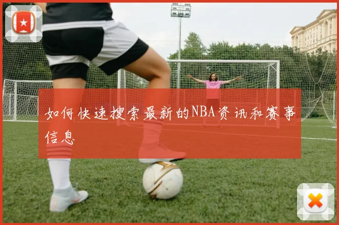 如何快速搜索最新的NBA资讯和赛事信息
