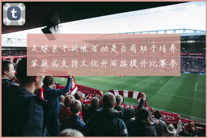 足球亲子训练活动是否有助于培养家庭式支持文化并间接提升比赛参与