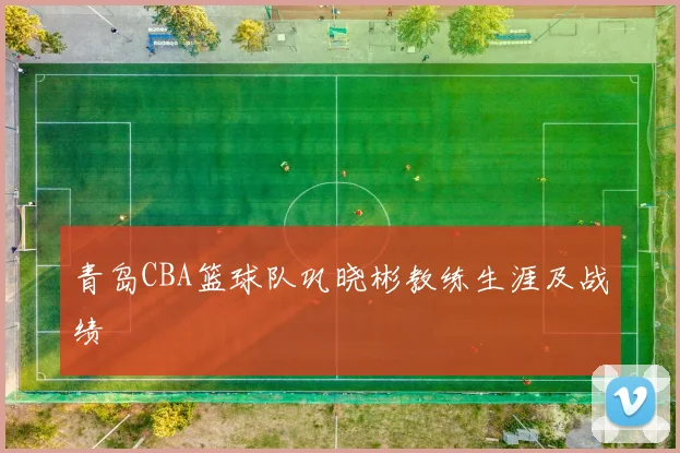 青岛CBA篮球队巩晓彬教练生涯及战绩