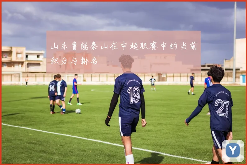 山东鲁能泰山在中超联赛中的当前积分与排名