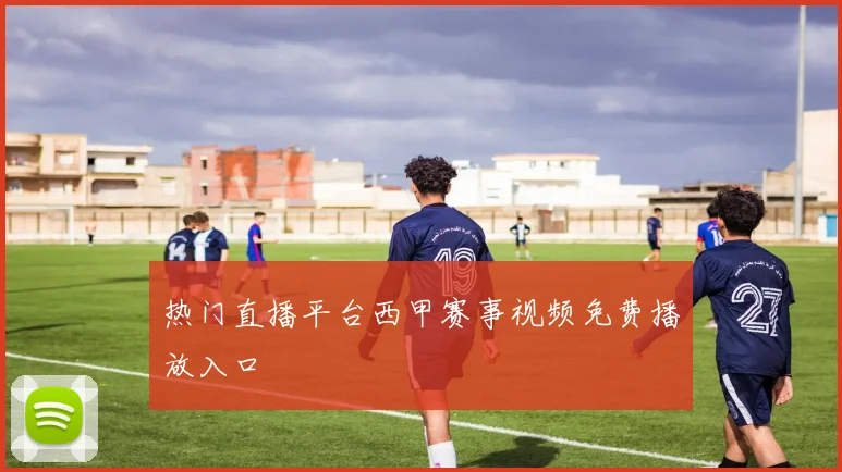 热门直播平台西甲赛事视频免费播放入口