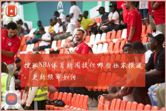 搜狐NBA体育新闻提供哪些独家报道，更新频率如何