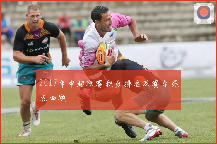 2017年中超联赛积分排名及赛季亮点回顾
