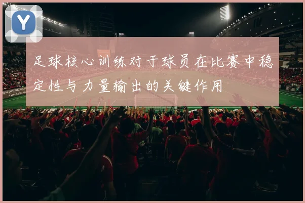 足球核心训练对于球员在比赛中稳定性与力量输出的关键作用