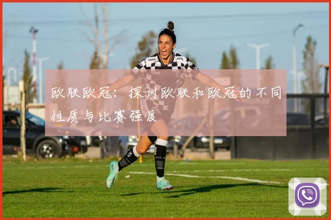 欧联欧冠：探讨欧联和欧冠的不同性质与比赛强度