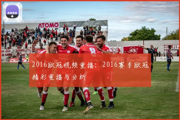 2016欧冠视频重播:2016赛季欧冠精彩重播与分析